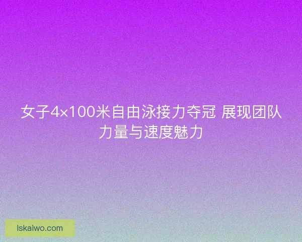 女子4×100米自由泳接力夺冠 展现团队力量与速度魅力