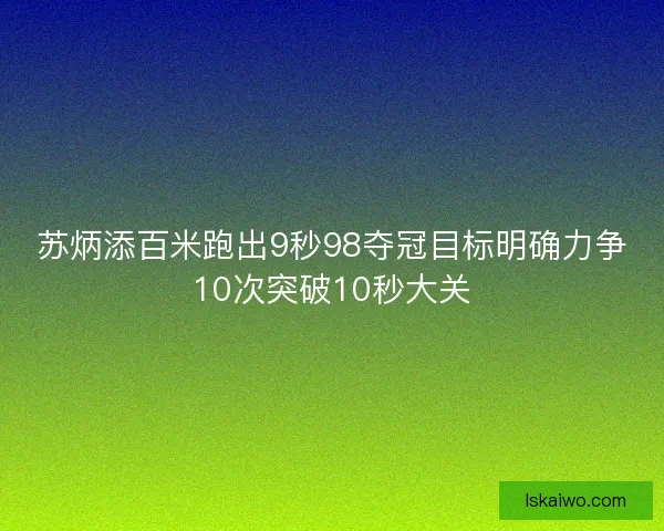 苏炳添百米跑出9秒98夺冠目标明确力争10次突破10秒大关