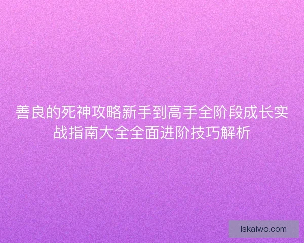 善良的死神攻略新手到高手全阶段成长实战指南大全全面进阶技巧解析