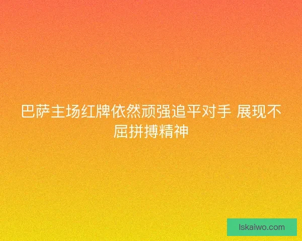 巴萨主场红牌依然顽强追平对手 展现不屈拼搏精神