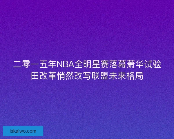 二零一五年NBA全明星赛落幕萧华试验田改革悄然改写联盟未来格局