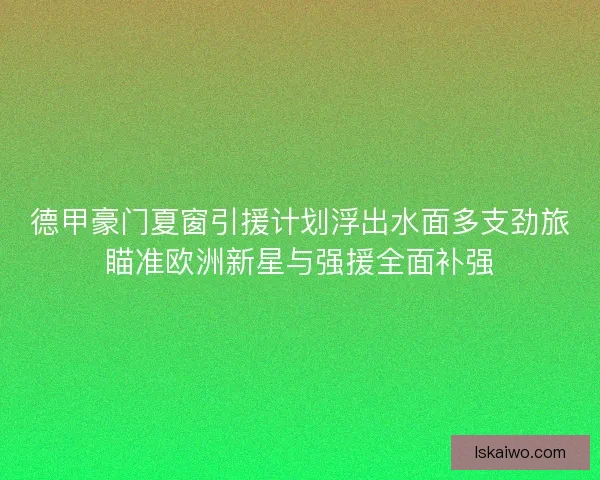 德甲豪门夏窗引援计划浮出水面多支劲旅瞄准欧洲新星与强援全面补强