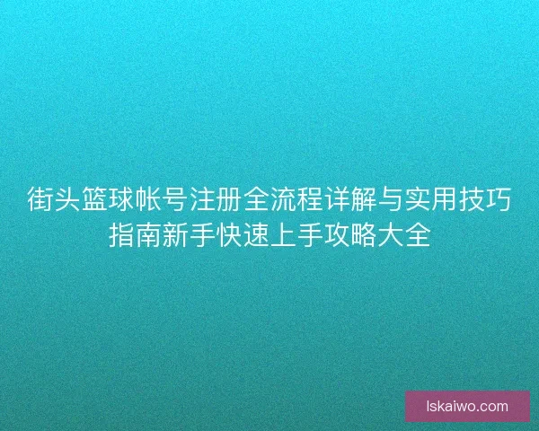 街头篮球帐号注册全流程详解与实用技巧指南新手快速上手攻略大全