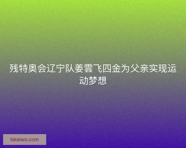 残特奥会辽宁队姜雲飞四金为父亲实现运动梦想