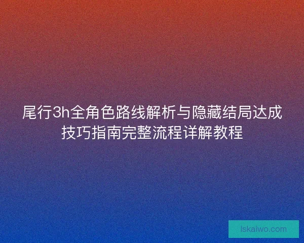尾行3h全角色路线解析与隐藏结局达成技巧指南完整流程详解教程